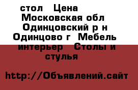 стол › Цена ­ 5 000 - Московская обл., Одинцовский р-н, Одинцово г. Мебель, интерьер » Столы и стулья   